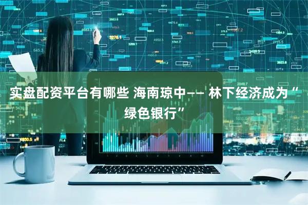 实盘配资平台有哪些 海南琼中—— 林下经济成为“绿色银行”