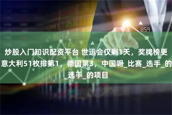 炒股入门知识配资平台 世运会仅剩1天，奖牌榜更新：意大利51枚排第1，德国第3，中国呢_比赛_选手_的项目