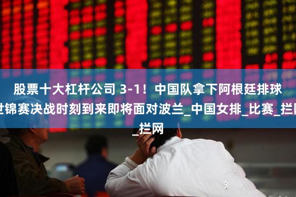 股票十大杠杆公司 3-1！中国队拿下阿根廷排球世锦赛决战时刻到来即将面对波兰_中国女排_比赛_拦网