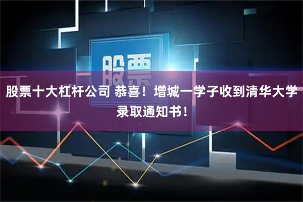 股票十大杠杆公司 恭喜！增城一学子收到清华大学录取通知书！