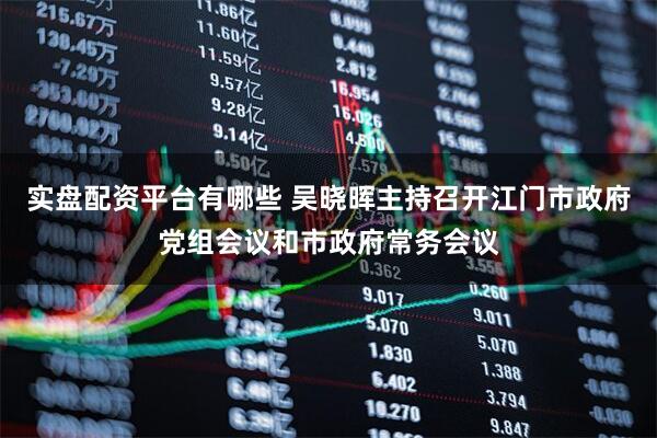 实盘配资平台有哪些 吴晓晖主持召开江门市政府党组会议和市政府常务会议