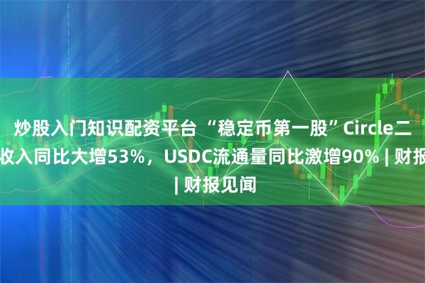 炒股入门知识配资平台 “稳定币第一股”Circle二季度收入同比大增53%，USDC流通量同比激增90% | 财报见闻
