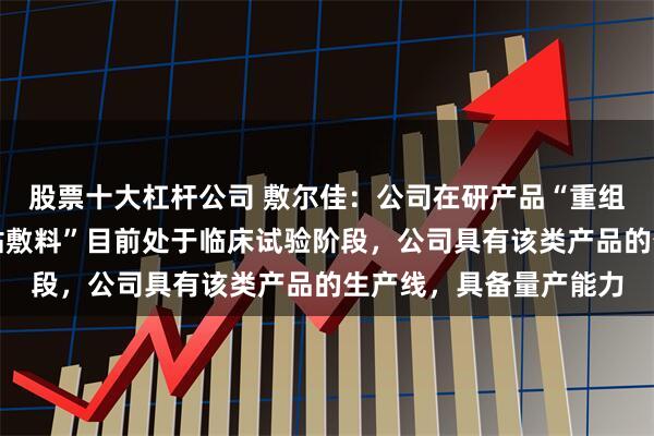 股票十大杠杆公司 敷尔佳：公司在研产品“重组Ⅲ型人源化胶原蛋白贴敷料”目前处于临床试验阶段，公司具有该类产品的生产线，具备量产能力