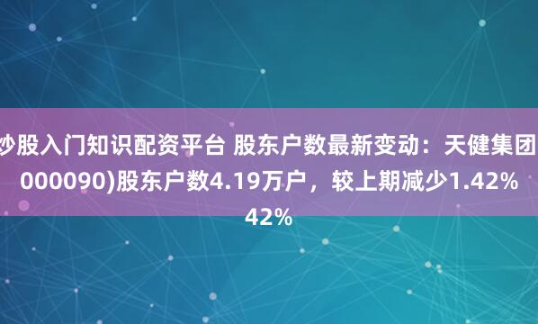 炒股入门知识配资平台 股东户数最新变动：天健集团(000090)股东户数4.19万户，较上期减少1.42%