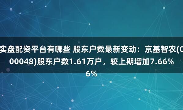 实盘配资平台有哪些 股东户数最新变动：京基智农(000048)股东户数1.61万户，较上期增加7.66%