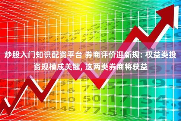 炒股入门知识配资平台 券商评价迎新规: 权益类投资规模成关键, 这两类券商将获益