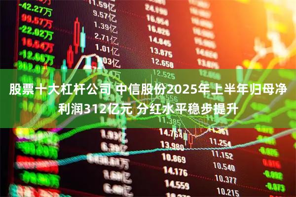 股票十大杠杆公司 中信股份2025年上半年归母净利润312亿元 分红水平稳步提升