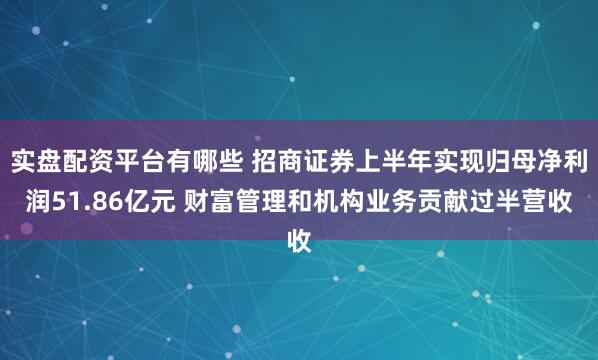 实盘配资平台有哪些 招商证券上半年实现归母净利润51.86亿元 财富管理和机构业务贡献过半营收