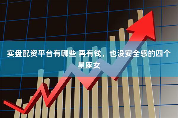 实盘配资平台有哪些 再有钱，也没安全感的四个星座女