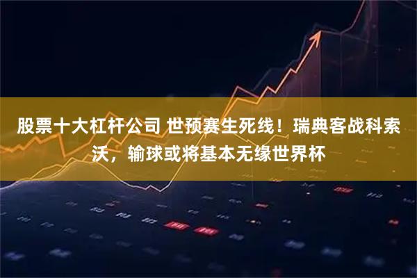 股票十大杠杆公司 世预赛生死线！瑞典客战科索沃，输球或将基本无缘世界杯