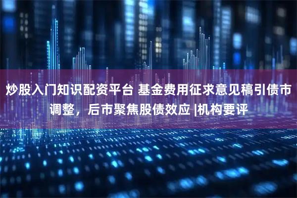 炒股入门知识配资平台 基金费用征求意见稿引债市调整，后市聚焦股债效应 |机构要评