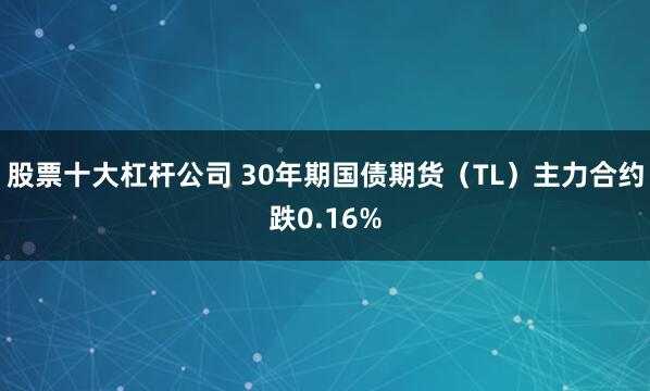 股票十大杠杆公司 30年期国债期货（TL）主力合约跌0.16%