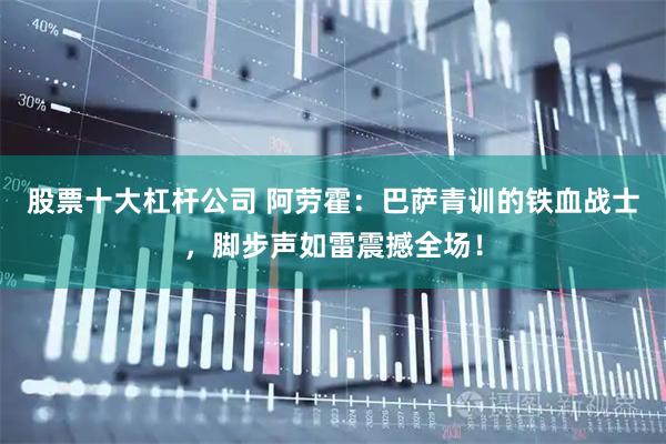 股票十大杠杆公司 阿劳霍：巴萨青训的铁血战士，脚步声如雷震撼全场！