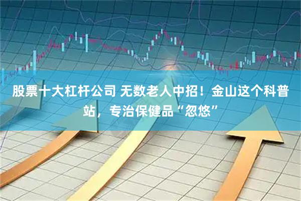 股票十大杠杆公司 无数老人中招！金山这个科普站，专治保健品“忽悠”