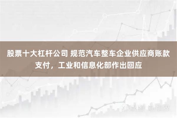 股票十大杠杆公司 规范汽车整车企业供应商账款支付，工业和信息化部作出回应