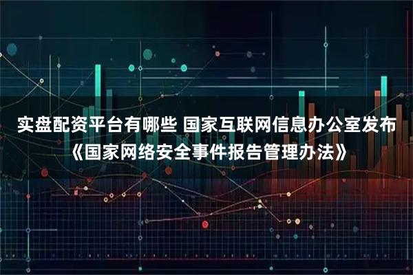 实盘配资平台有哪些 国家互联网信息办公室发布《国家网络安全事件报告管理办法》