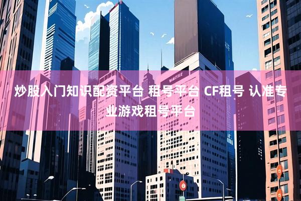 炒股入门知识配资平台 租号平台 CF租号 认准专业游戏租号平台