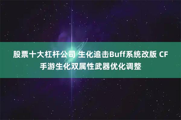 股票十大杠杆公司 生化追击Buff系统改版 CF手游生化双属性武器优化调整
