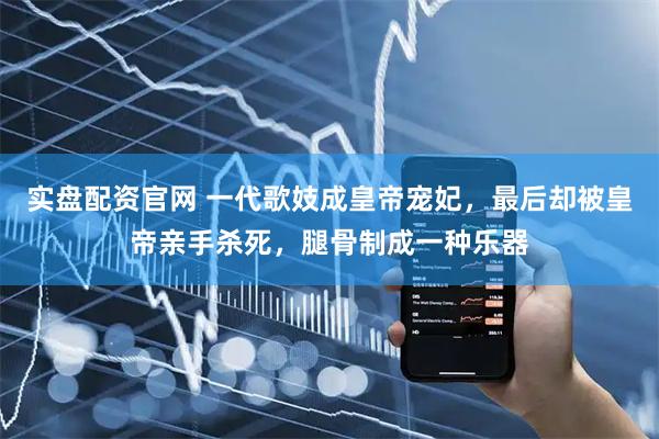 实盘配资官网 一代歌妓成皇帝宠妃，最后却被皇帝亲手杀死，腿骨制成一种乐器