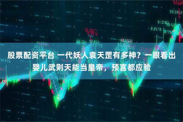 股票配资平台 一代妖人袁天罡有多神？一眼看出婴儿武则天能当皇帝，预言都应验
