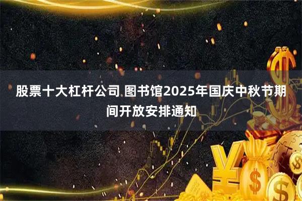 股票十大杠杆公司 图书馆2025年国庆中秋节期间开放安排通知