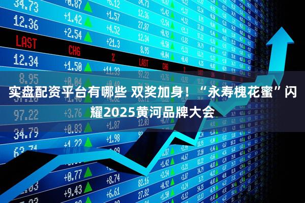 实盘配资平台有哪些 双奖加身！“永寿槐花蜜”闪耀2025黄河品牌大会