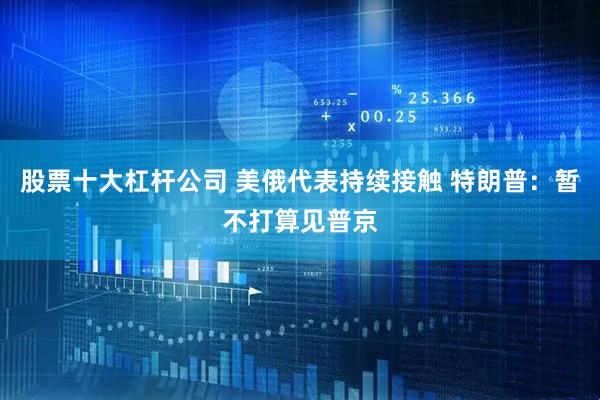 股票十大杠杆公司 美俄代表持续接触 特朗普：暂不打算见普京