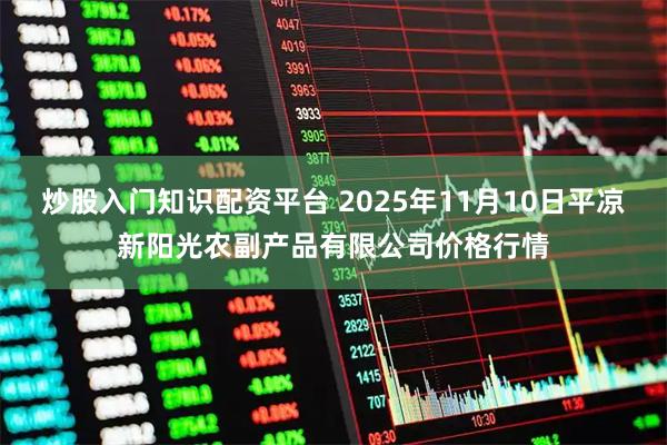 炒股入门知识配资平台 2025年11月10日平凉新阳光农副产品有限公司价格行情