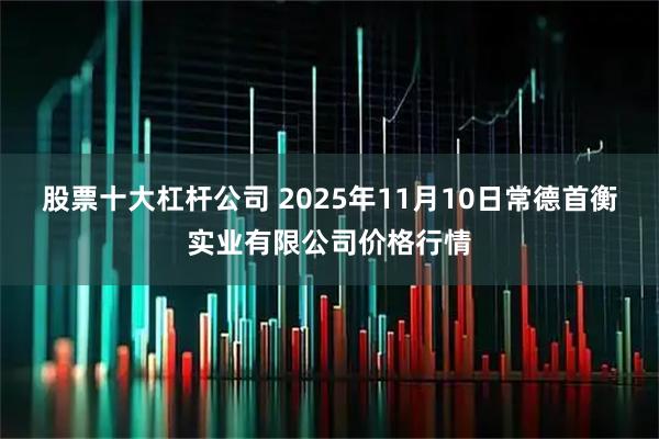 股票十大杠杆公司 2025年11月10日常德首衡实业有限公司价格行情
