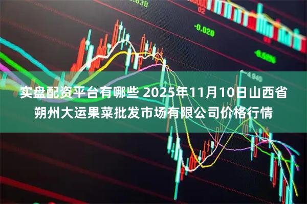 实盘配资平台有哪些 2025年11月10日山西省朔州大运果菜批发市场有限公司价格行情