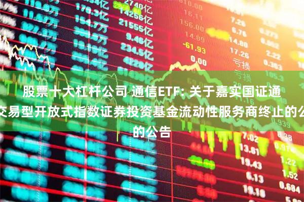 股票十大杠杆公司 通信ETF: 关于嘉实国证通信交易型开放式指数证券投资基金流动性服务商终止的公告