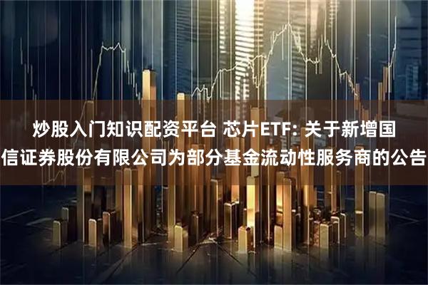 炒股入门知识配资平台 芯片ETF: 关于新增国信证券股份有限公司为部分基金流动性服务商的公告