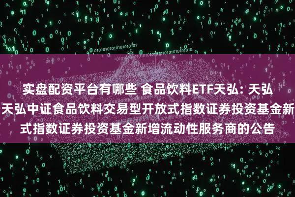 实盘配资平台有哪些 食品饮料ETF天弘: 天弘基金管理有限公司关于天弘中证食品饮料交易型开放式指数证券投资基金新增流动性服务商的公告