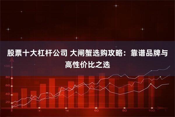 股票十大杠杆公司 大闸蟹选购攻略：靠谱品牌与高性价比之选