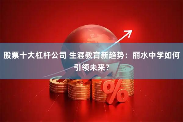 股票十大杠杆公司 生涯教育新趋势：丽水中学如何引领未来？